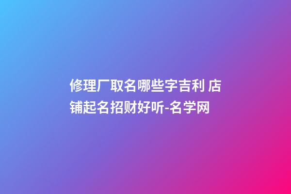 修理厂取名哪些字吉利 店铺起名招财好听-名学网-第1张-公司起名-玄机派